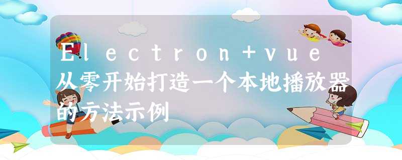 Electron+vue从零开始打造一个本地播放器的方法示例 Electron+vue从零开始打造一个本地播放器的方法示例