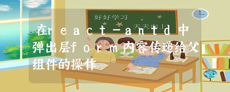 在react-antd中弹出层form内容传递给父组件的操作 在react-antd中弹出层form内容传递给父组件的操作