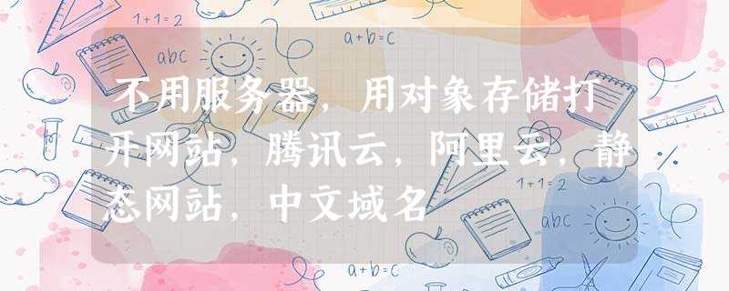 不用服务器,用对象存储打开网站,腾讯云,阿里云,静态网站,中文域名 不用服务器,用对象存储打开网站,腾讯云,阿里云,静态网站,中文域名