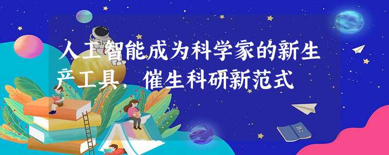 人工智能成为科学家的新生产工具,催生科研新范式 人工智能成为科学家的新生产工具,催生科研新范式