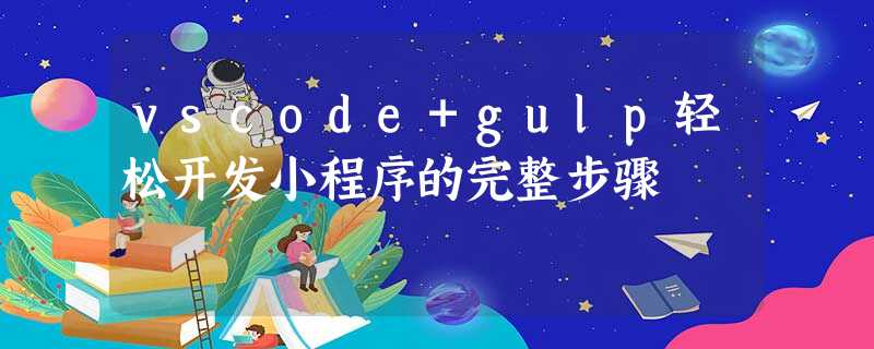 vscode+gulp轻松开发小程序的完整步骤 vscode+gulp轻松开发小程序的完整步骤