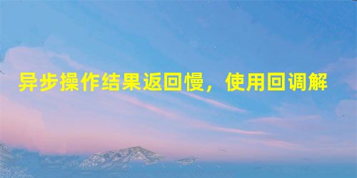 异步操作结果返回慢,使用回调解决问题。 异步操作结果返回慢,使用回调解决问题。