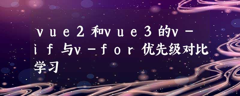 vue2和vue3的v-if与v-for优先级对比学习 vue2和vue3的v-if与v-for优先级对比学习