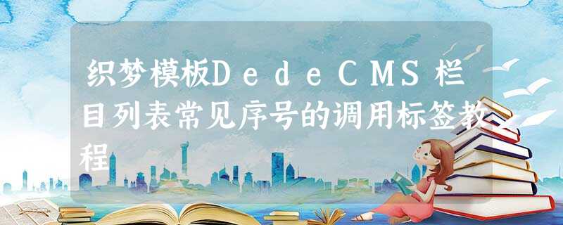 织梦模板DedeCMS栏目列表常见序号的调用标签教程 织梦模板DedeCMS栏目列表常见序号的调用标签教程