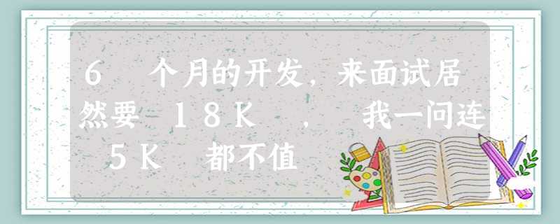 6 个月的开发,来面试居然要 18K , 我一问连 5K 都不值 6 个月的开发,来面试居然要 18K , 我一问连 5K 都不值