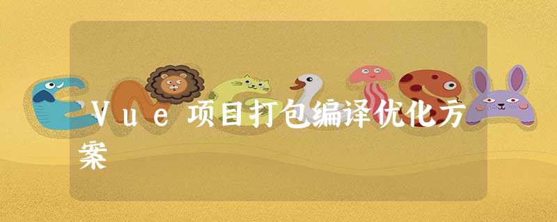 Vue项目打包编译优化方案 Vue项目打包编译优化方案