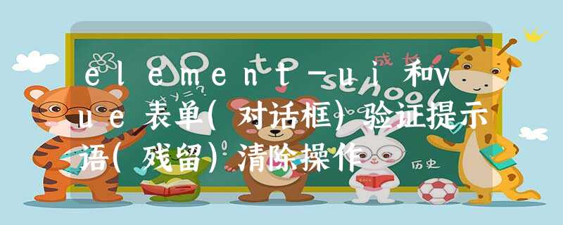 element-ui和vue表单(对话框)验证提示语(残留)清除操作 element-ui和vue表单(对话框)验证提示语(残留)清除操作