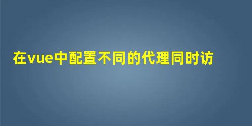 在vue中配置不同的代理同时访问不同的后台操作 在vue中配置不同的代理同时访问不同的后台操作
