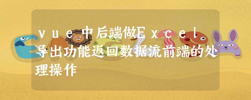 vue中后端做Excel导出功能返回数据流前端的处理操作 vue中后端做Excel导出功能返回数据流前端的处理操作