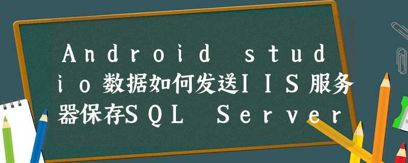 Android studio数据如何发送IIS服务器保存SQL Server 2014数据库 Android studio数据如何发送IIS服务器保存SQL Server 2014数据库