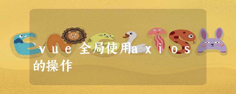 vue全局使用axios的操作 vue全局使用axios的操作