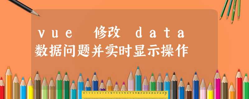 vue 修改 data 数据问题并实时显示操作 vue 修改 data 数据问题并实时显示操作
