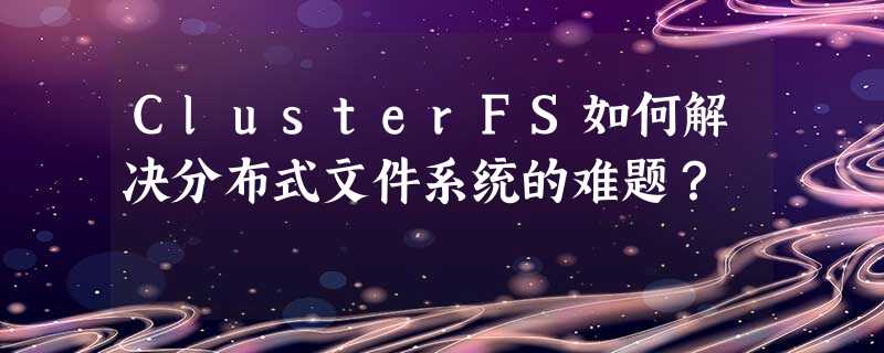 ClusterFS如何解决分布式文件系统的难题? ClusterFS如何解决分布式文件系统的难题?
