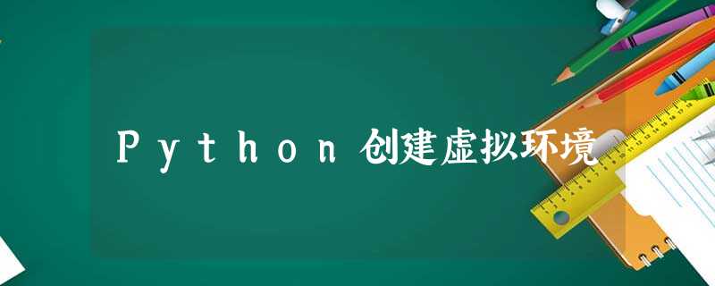 Python创建虚拟环境 Python创建虚拟环境