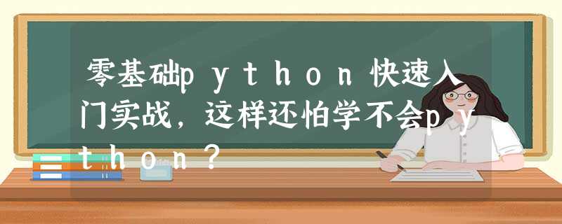 零基础python快速入门实战,这样还怕学不会python? 零基础python快速入门实战,这样还怕学不会python?