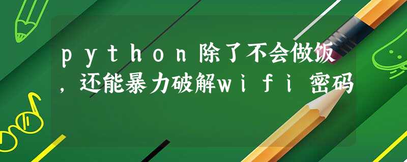 python除了不会做饭,还能暴力破解wifi密码 python除了不会做饭,还能暴力破解wifi密码
