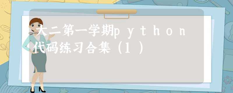 大二第一学期python代码练习合集(1) 大二第一学期python代码练习合集(1)