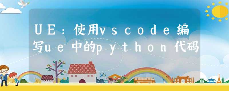 UE:使用vscode编写ue中的python代码 UE:使用vscode编写ue中的python代码