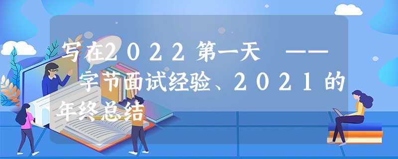写在2022第一天 —— 字节面试经验、2021的年终总结 写在2022第一天 —— 字节面试经验、2021的年终总结