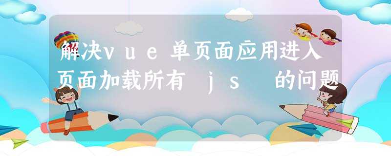 解决vue单页面应用进入页面加载所有 js 的问题 解决vue单页面应用进入页面加载所有 js 的问题