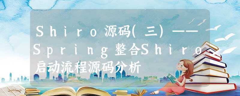 Shiro源码(三)——Spring整合Shiro启动流程源码分析 Shiro源码(三)——Spring整合Shiro启动流程源码分析