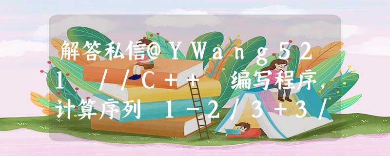 解答私信@YWang521 //C++ 编写程序,计算序列 1-2/3+3/5-4/7+5/9-6/11+...+(-1)^(n-1)/(2n-1)的前n项之和 解答私信@YWang521 //C++ 编写程序,计算序列 1-2/3+3/5-4/7+5/9-6/11+...+(-1)^(n-1)/(2n-1)的前n项之和