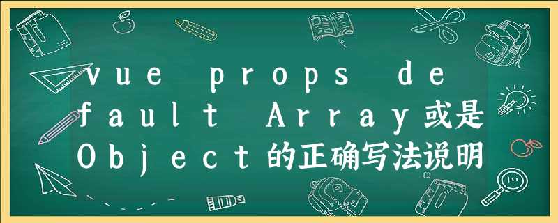 vue props default Array或是Object的正确写法说明 vue props default Array或是Object的正确写法说明