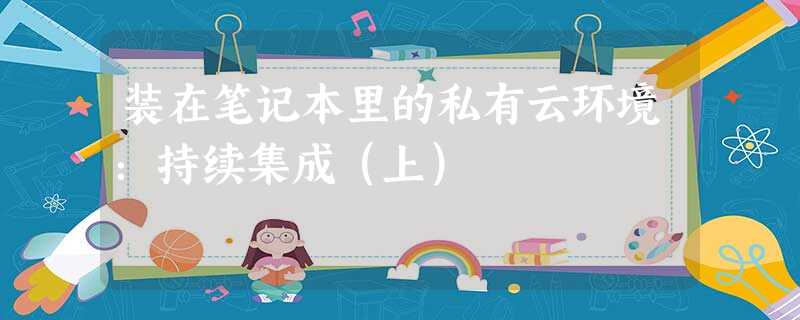 装在笔记本里的私有云环境:持续集成(上) 装在笔记本里的私有云环境:持续集成(上)