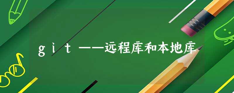git——远程库和本地库 git——远程库和本地库