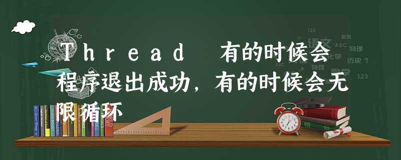 Thread 有的时候会程序退出成功,有的时候会无限循环 Thread 有的时候会程序退出成功,有的时候会无限循环