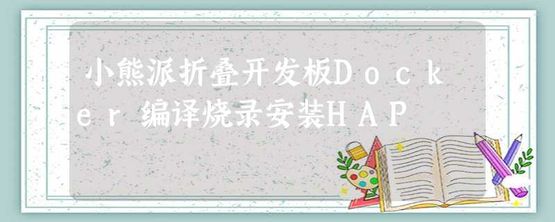 小熊派折叠开发板Docker编译烧录安装HAP 小熊派折叠开发板Docker编译烧录安装HAP