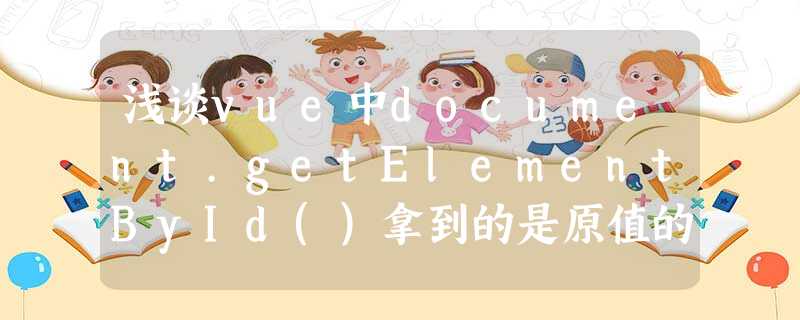 浅谈vue中document.getElementById()拿到的是原值的问题 浅谈vue中document.getElementById()拿到的是原值的问题