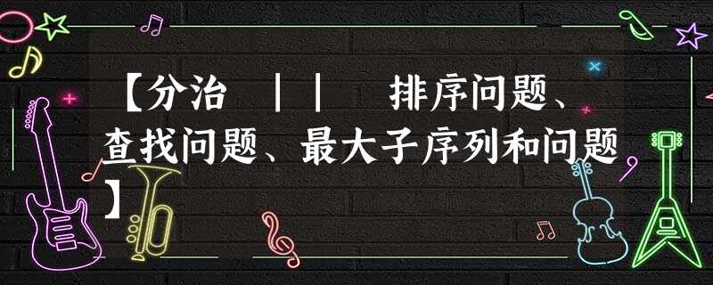 【分治 || 排序问题、查找问题、最大子序列和问题】 【分治 || 排序问题、查找问题、最大子序列和问题】