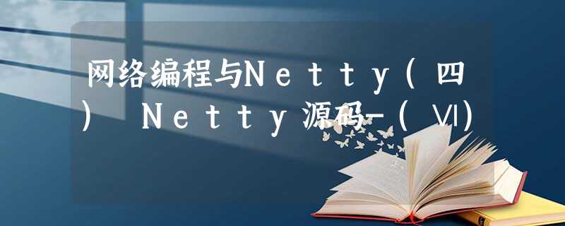 网络编程与Netty(四) Netty源码-(Ⅵ) 网络编程与Netty(四) Netty源码-(Ⅵ)