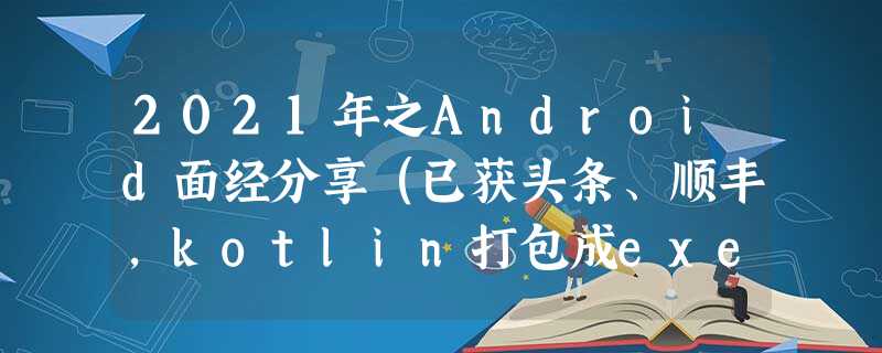 2021年之Android面经分享(已获头条、顺丰,kotlin打包成exe 2021年之Android面经分享(已获头条、顺丰,kotlin打包成exe