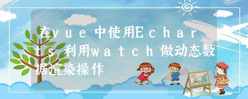 在vue中使用Echarts利用watch做动态数据渲染操作 在vue中使用Echarts利用watch做动态数据渲染操作