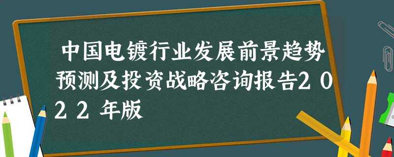 中国电镀行业发展前景趋势预测及投资战略咨询报告2022年版 中国电镀行业发展前景趋势预测及投资战略咨询报告2022年版