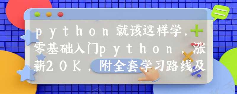 python就该这样学,零基础入门python,涨薪20K,附全套学习路线及经验分享 python就该这样学,零基础入门python,涨薪20K,附全套学习路线及经验分享