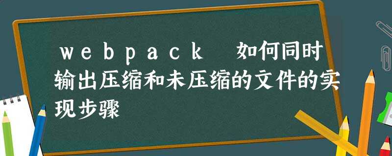 webpack 如何同时输出压缩和未压缩的文件的实现步骤 webpack 如何同时输出压缩和未压缩的文件的实现步骤