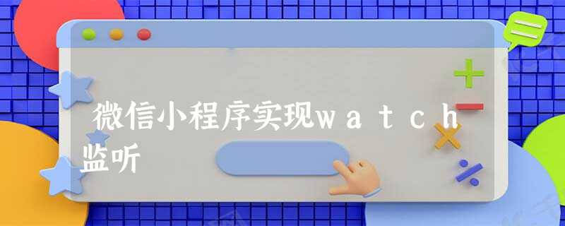 微信小程序实现watch监听 微信小程序实现watch监听