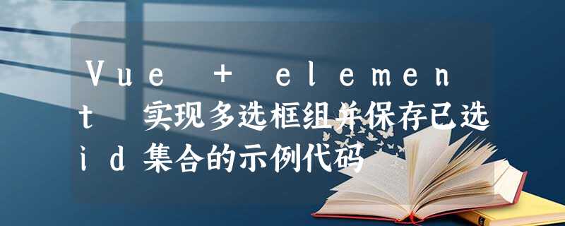 Vue + element 实现多选框组并保存已选id集合的示例代码 Vue + element 实现多选框组并保存已选id集合的示例代码