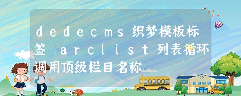 dedecms织梦模板标签 arclist列表循环调用顶级栏目名称 dedecms织梦模板标签 arclist列表循环调用顶级栏目名称