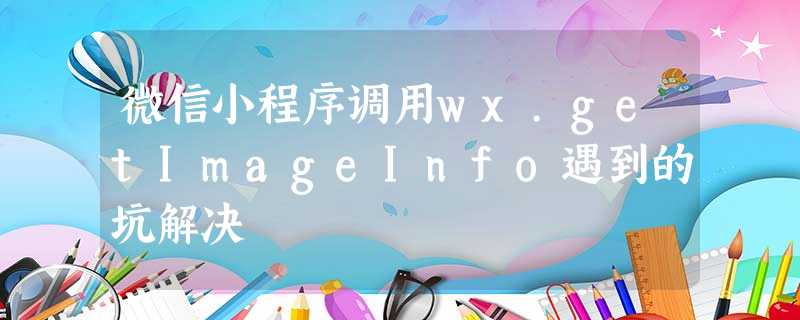 微信小程序调用wx.getImageInfo遇到的坑解决 微信小程序调用wx.getImageInfo遇到的坑解决