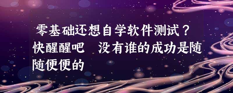 零基础还想自学软件测试?快醒醒吧 没有谁的成功是随随便便的 零基础还想自学软件测试?快醒醒吧 没有谁的成功是随随便便的