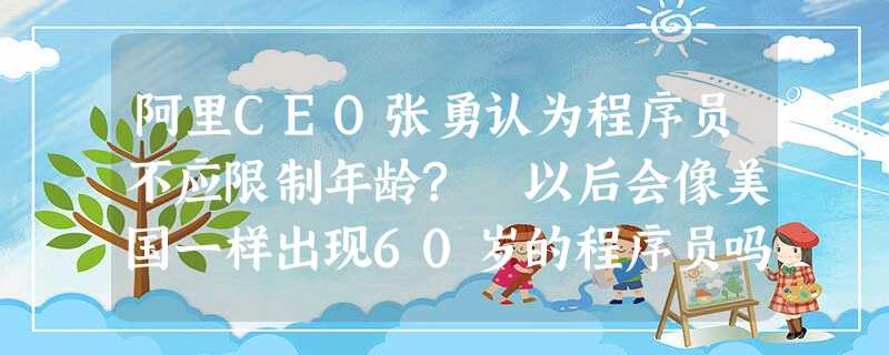 阿里CEO张勇认为程序员不应限制年龄? 以后会像美国一样出现60岁的程序员吗? 阿里CEO张勇认为程序员不应限制年龄? 以后会像美国一样出现60岁的程序员吗?