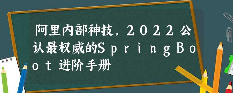 阿里内部神技,2022公认最权威的SpringBoot进阶手册 阿里内部神技,2022公认最权威的SpringBoot进阶手册