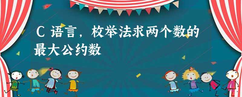 C语言,枚举法求两个数的最大公约数 C语言,枚举法求两个数的最大公约数