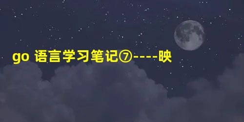 go 语言学习笔记⑦----映射(map) go 语言学习笔记⑦----映射(map)