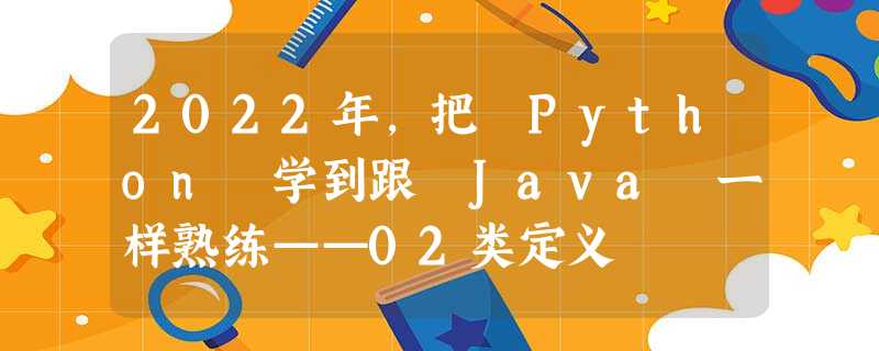2022年,把 Python 学到跟 Java 一样熟练——02类定义 2022年,把 Python 学到跟 Java 一样熟练——02类定义
