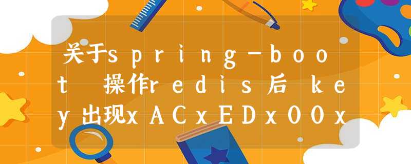 关于spring-boot 操作redis后 key出现xACxEDx00x05tx00x03前缀的解决办法 关于spring-boot 操作redis后 key出现xACxEDx00x05tx00x03前缀的解决办法